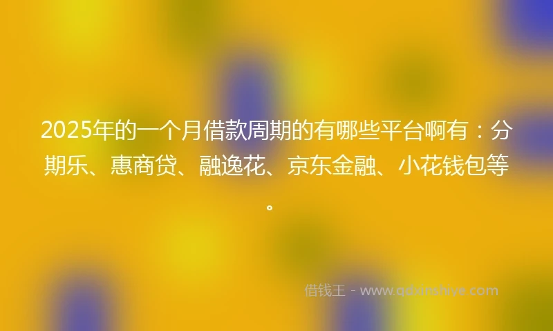 2025年的一个月借款周期的有哪些平台啊有：分期乐、惠商贷、融逸花、京东金融、小花钱包等。
