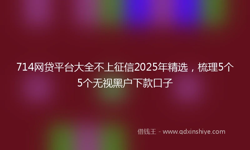 714网贷平台大全不上征信2025年精选，梳理5个5个无视黑户下款口子