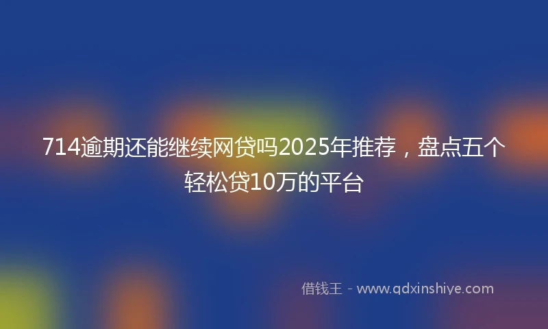 714逾期还能继续网贷吗2025年推荐，盘点五个轻松贷10万的平台