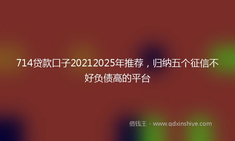 714贷款口子20212025年推荐，归纳五个征信不好负债高的平台