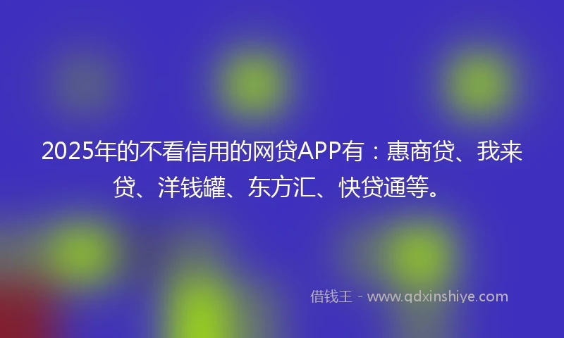 2025年的不看信用的网贷APP有：惠商贷、我来贷、洋钱罐、东方汇、快贷通等。