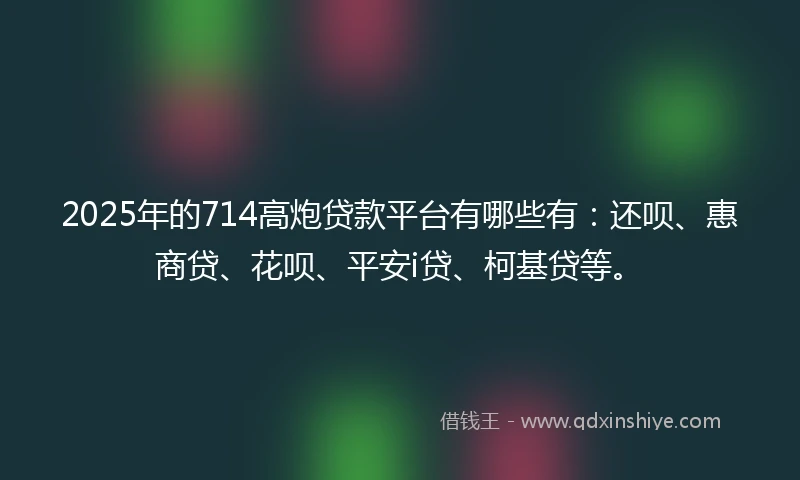 2025年的714高炮贷款平台有哪些有：还呗、惠商贷、花呗、平安i贷、柯基贷等。