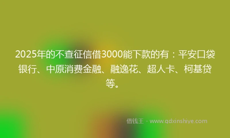2025年的不查征信借3000能下款的有：平安口袋银行、中原消费金融、融逸花、超人卡、柯基贷等。