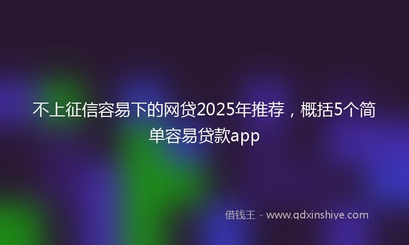 不上征信容易下的网贷2025年推荐，概括5个简单容易贷款app