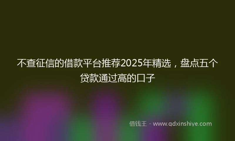 不查征信的借款平台推荐2025年精选，盘点五个贷款通过高的口子