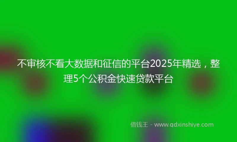 不审核不看大数据和征信的平台2025年精选，整理5个公积金快速贷款平台