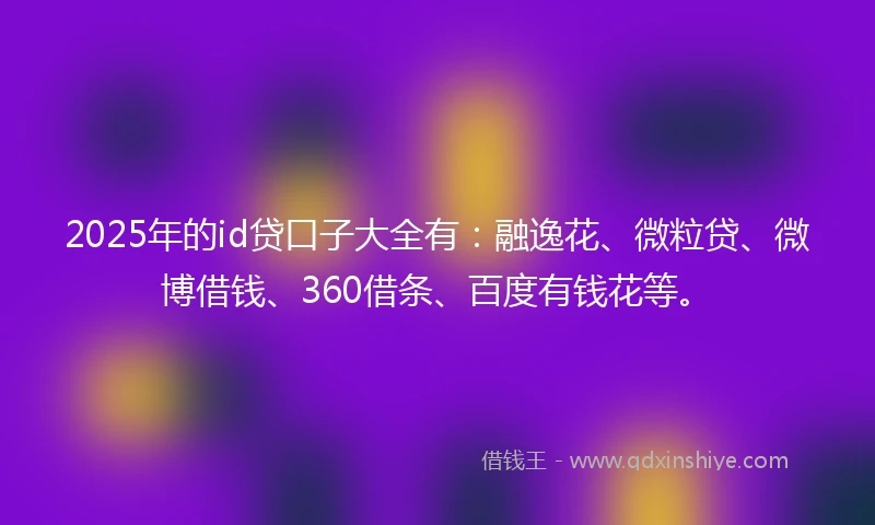 2025年的id贷口子大全有：融逸花、微粒贷、微博借钱、360借条、百度有钱花等。