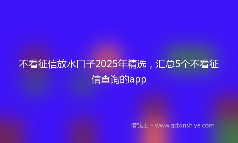 不看征信放水口子2025年精选，汇总5个不看征信查询的app