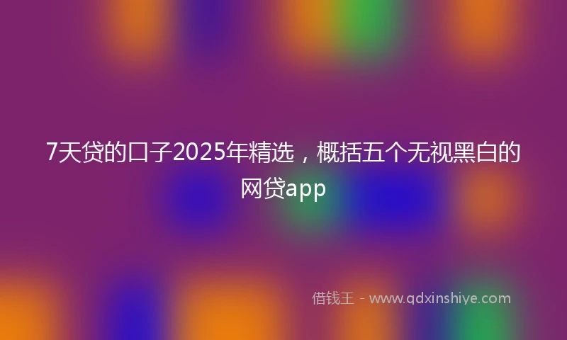7天贷的口子2025年精选，概括五个无视黑白的网贷app