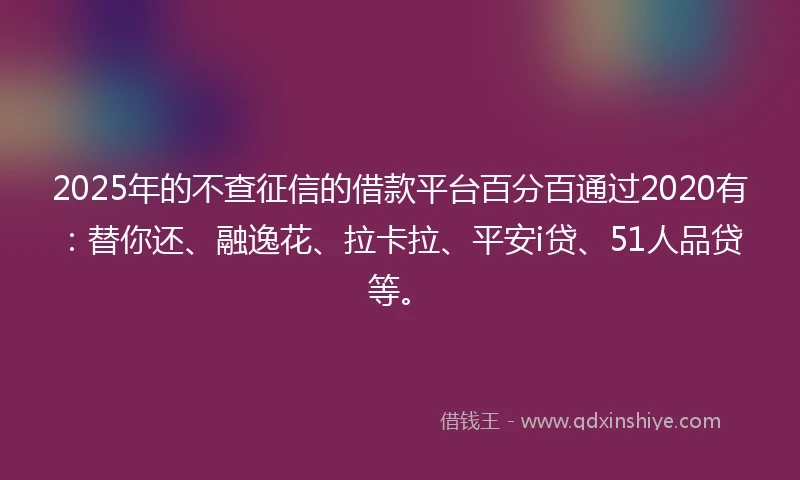 2025年的不查征信的借款平台百分百通过2020有：替你还、融逸花、拉卡拉、平安i贷、51人品贷等。