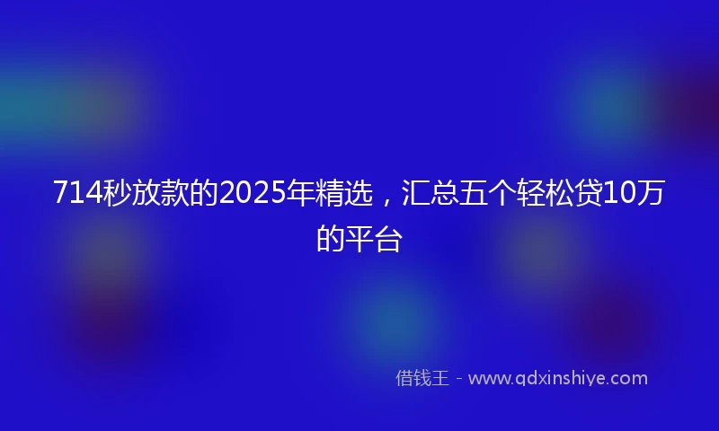 714秒放款的2025年精选，汇总五个轻松贷10万的平台