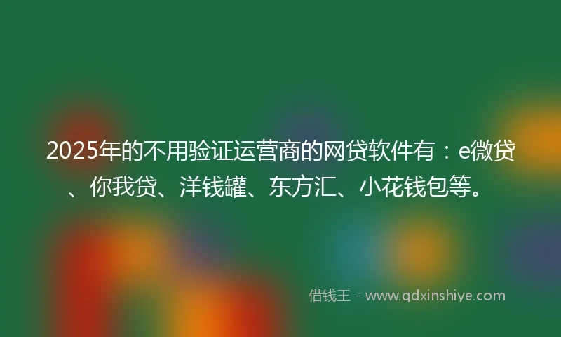 2025年的不用验证运营商的网贷软件有：e微贷、你我贷、洋钱罐、东方汇、小花钱包等。