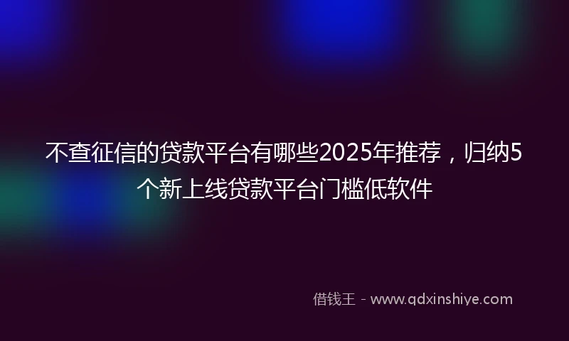 不查征信的贷款平台有哪些2025年推荐，归纳5个新上线贷款平台门槛低软件
