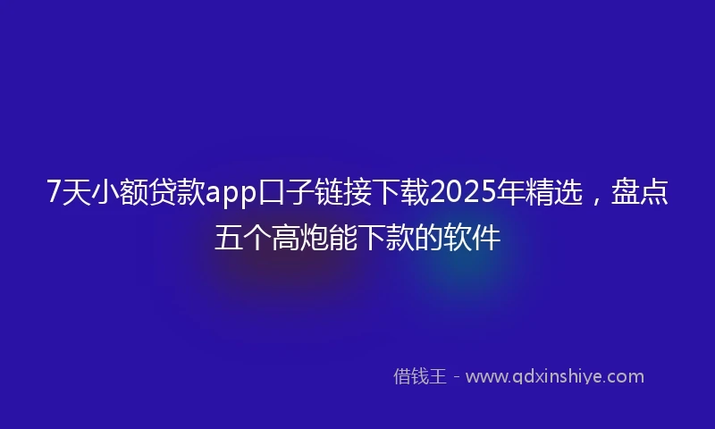 7天小额贷款app口子链接下载2025年精选，盘点五个高炮能下款的软件