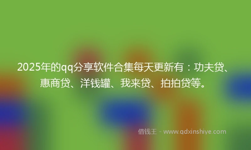 2025年的qq分享软件合集每天更新有：功夫贷、惠商贷、洋钱罐、我来贷、拍拍贷等。