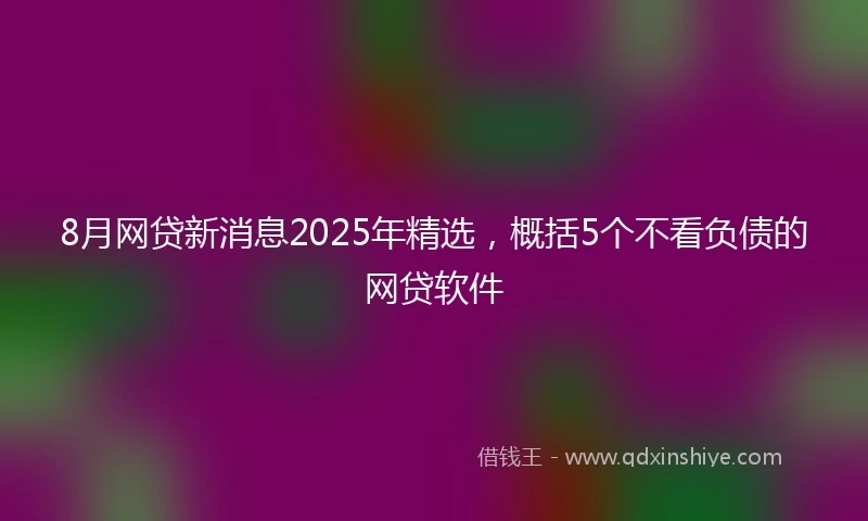 8月网贷新消息2025年精选，概括5个不看负债的网贷软件