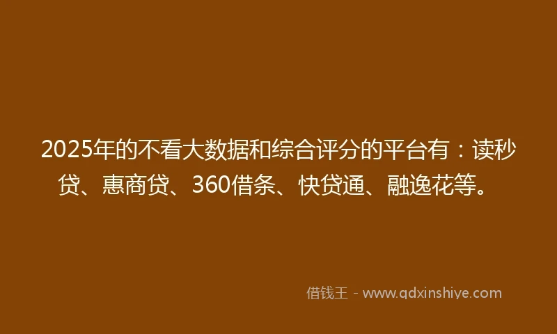 2025年的不看大数据和综合评分的平台有：读秒贷、惠商贷、360借条、快贷通、融逸花等。