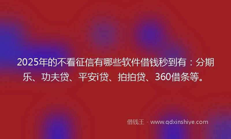 2025年的不看征信有哪些软件借钱秒到有：分期乐、功夫贷、平安i贷、拍拍贷、360借条等。