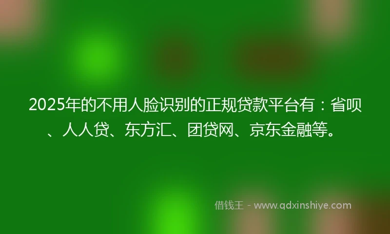 2025年的不用人脸识别的正规贷款平台有：省呗、人人贷、东方汇、团贷网、京东金融等。