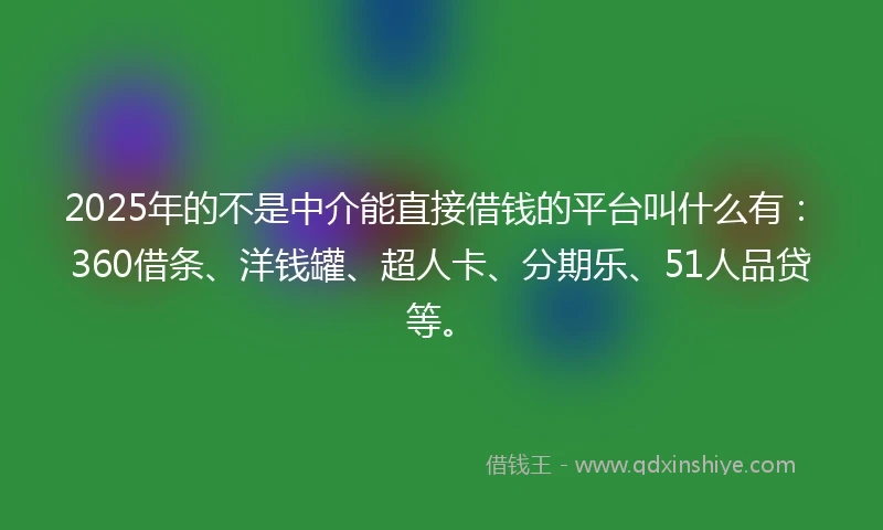 2025年的不是中介能直接借钱的平台叫什么有：360借条、洋钱罐、超人卡、分期乐、51人品贷等。