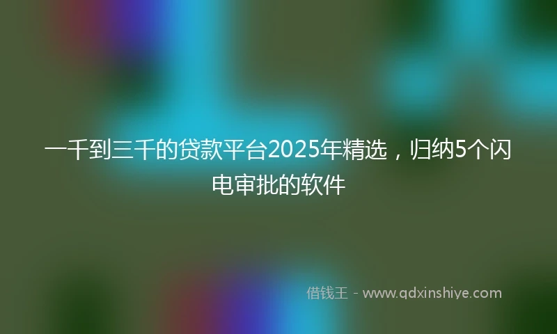 一千到三千的贷款平台2025年精选，归纳5个闪电审批的软件