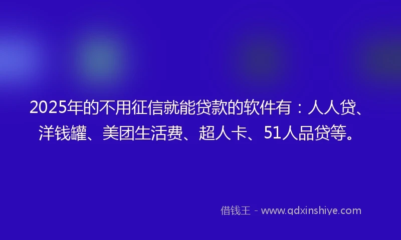 2025年的不用征信就能贷款的软件有：人人贷、洋钱罐、美团生活费、超人卡、51人品贷等。
