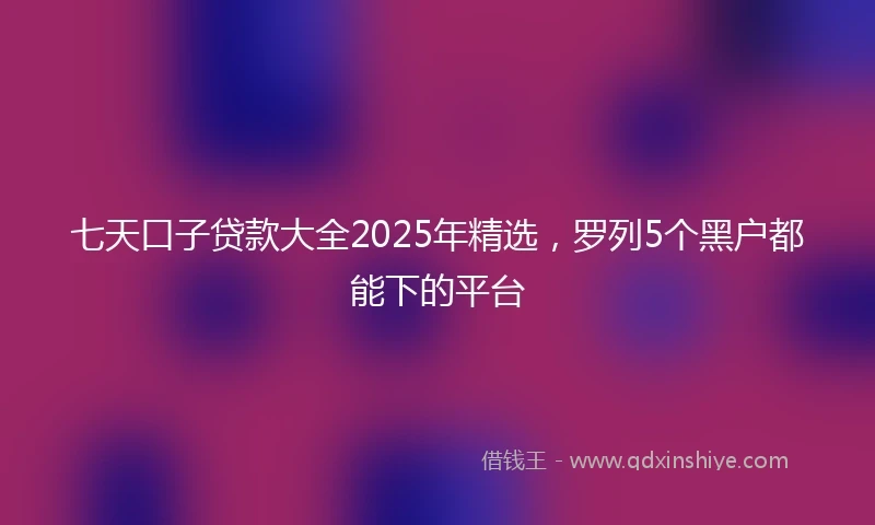 七天口子贷款大全2025年精选，罗列5个黑户都能下的平台