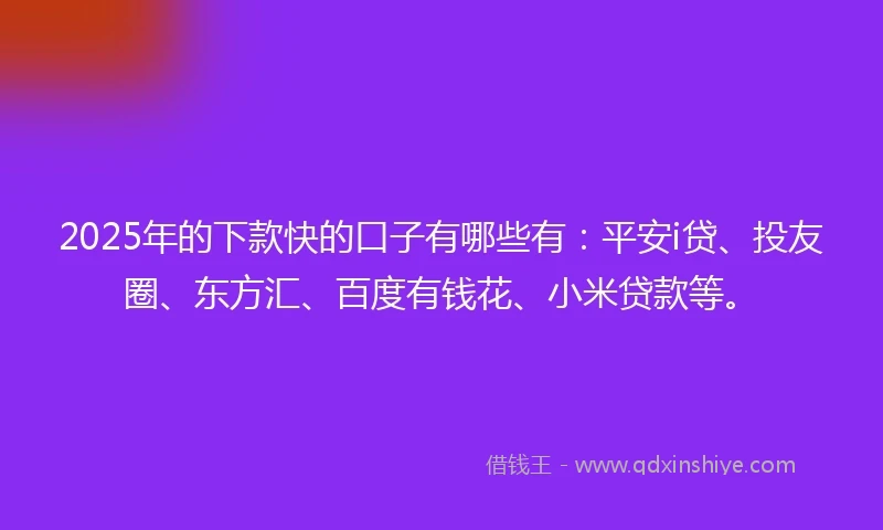 2025年的下款快的口子有哪些有：平安i贷、投友圈、东方汇、百度有钱花、小米贷款等。