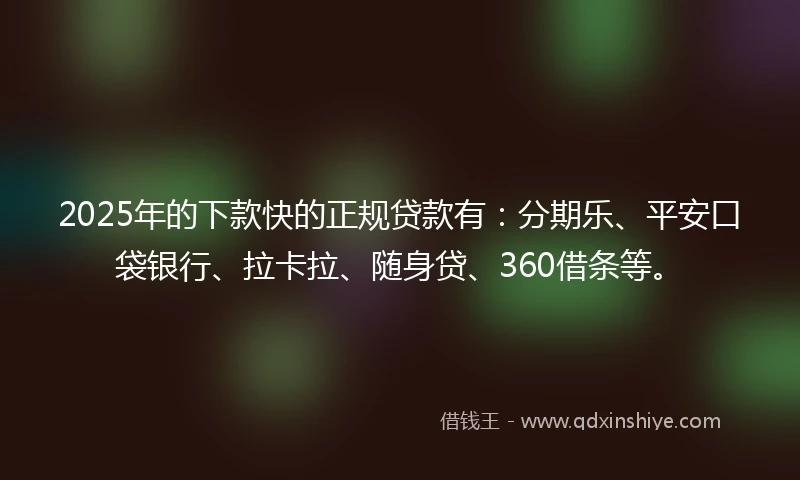 2025年的下款快的正规贷款有：分期乐、平安口袋银行、拉卡拉、随身贷、360借条等。