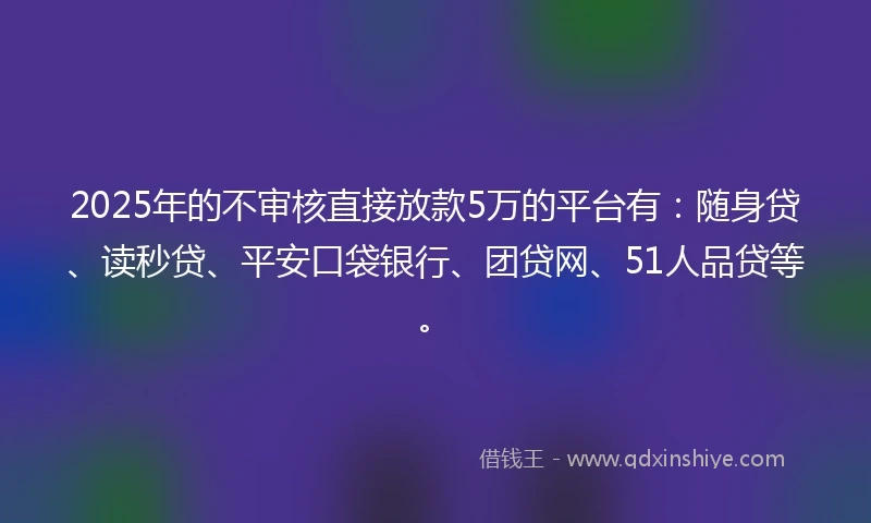 2025年的不审核直接放款5万的平台有：随身贷、读秒贷、平安口袋银行、团贷网、51人品贷等。