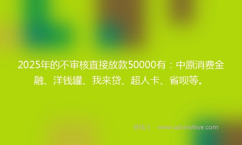 2025年的不审核直接放款50000有：中原消费金融、洋钱罐、我来贷、超人卡、省呗等。