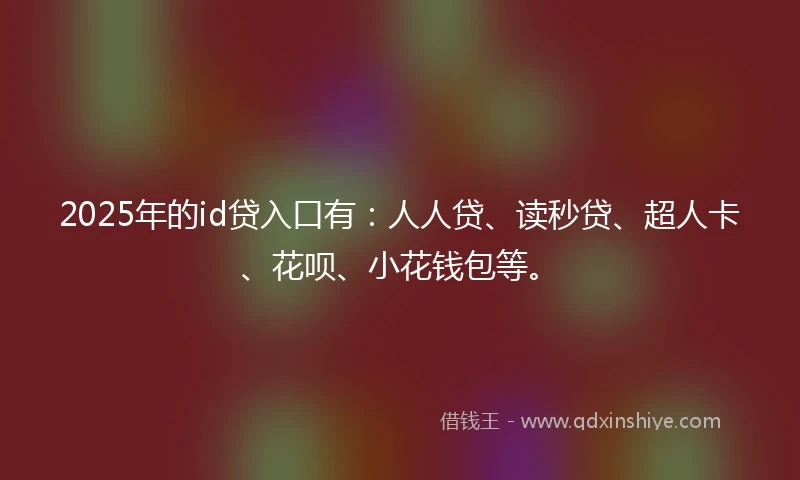 2025年的id贷入口有：人人贷、读秒贷、超人卡、花呗、小花钱包等。