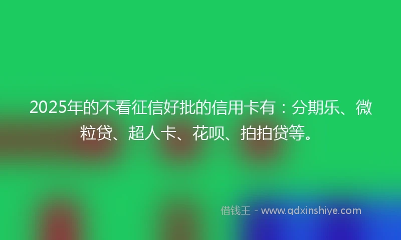 2025年的不看征信好批的信用卡有：分期乐、微粒贷、超人卡、花呗、拍拍贷等。