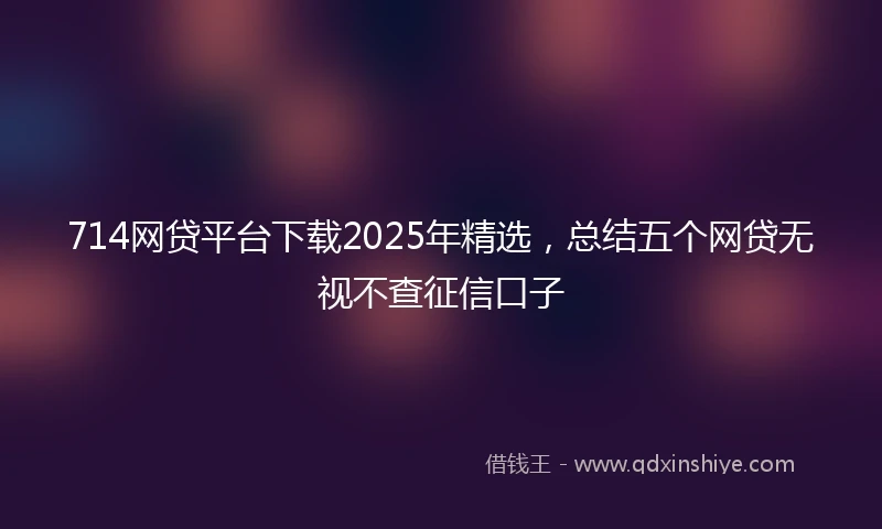 714网贷平台下载2025年精选,总结五个网贷无视不查征信口子