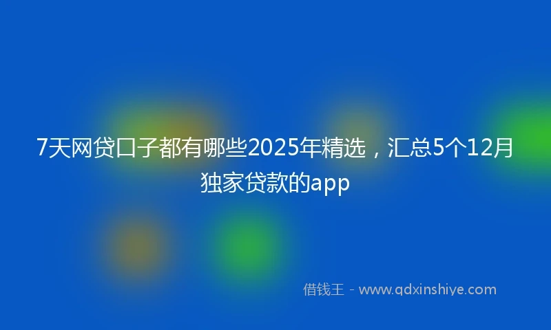7天网贷口子都有哪些2025年精选，汇总5个12月独家贷款的app