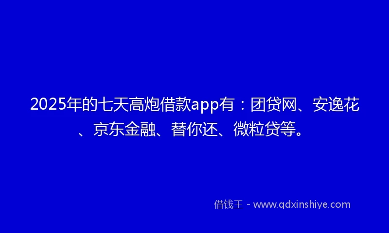 2025年的七天高炮借款app有：团贷网、安逸花、京东金融、替你还、微粒贷等。