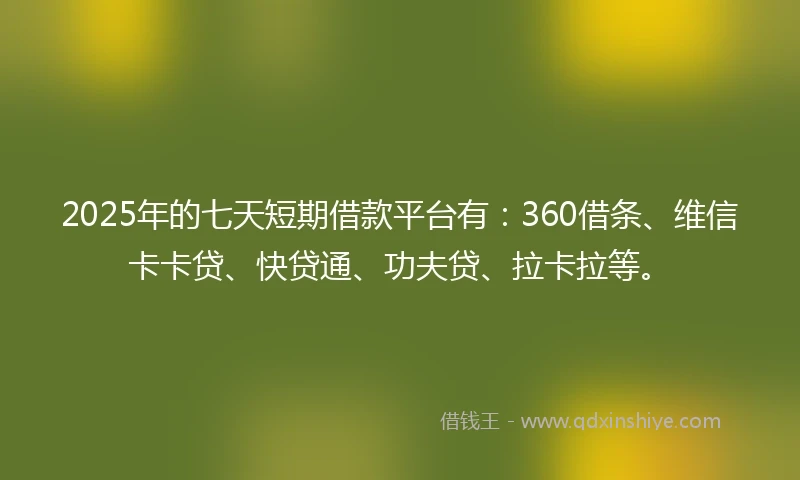 2025年的七天短期借款平台有：360借条、维信卡卡贷、快贷通、功夫贷、拉卡拉等。