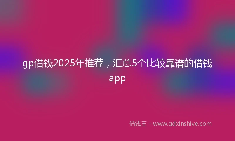 gp借钱2025年推荐，汇总5个比较靠谱的借钱app