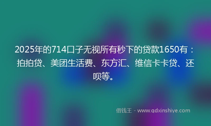 2025年的714口子无视所有秒下的贷款1650有：拍拍贷、美团生活费、东方汇、维信卡卡贷、还呗等。