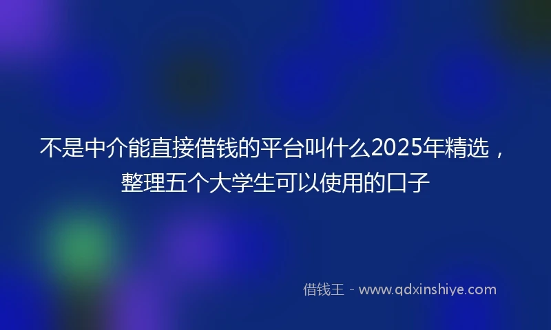 不是中介能直接借钱的平台叫什么2025年精选，整理五个大学生可以使用的口子