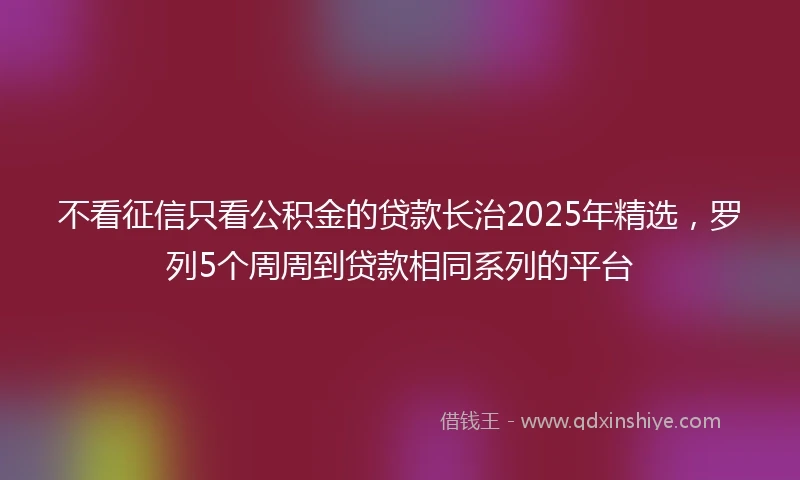 不看征信只看公积金的贷款长治2025年精选，罗列5个周周到贷款相同系列的平台
