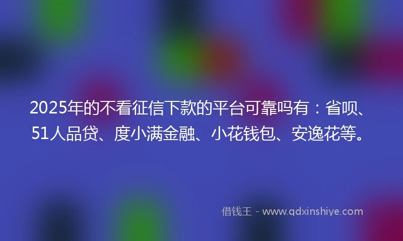 2025年的不看征信下款的平台可靠吗有：省呗、51人品贷、度小满金融、小花钱包、安逸花等。
