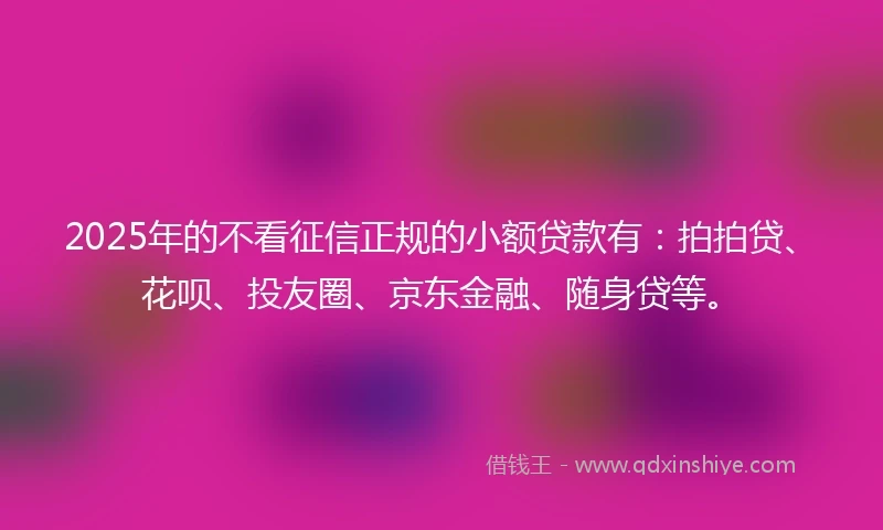 2025年的不看征信正规的小额贷款有：拍拍贷、花呗、投友圈、京东金融、随身贷等。