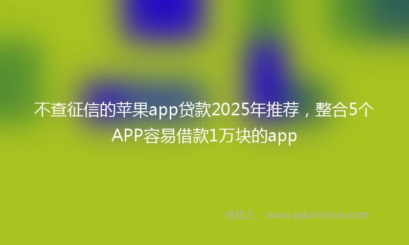不查征信的苹果app贷款2025年推荐，整合5个APP容易借款1万块的app