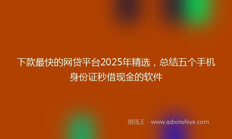 下款最快的网贷平台2025年精选，总结五个手机身份证秒借现金的软件