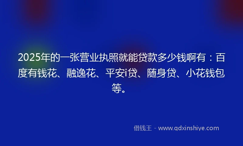 2025年的一张营业执照就能贷款多少钱啊有：百度有钱花、融逸花、平安i贷、随身贷、小花钱包等。
