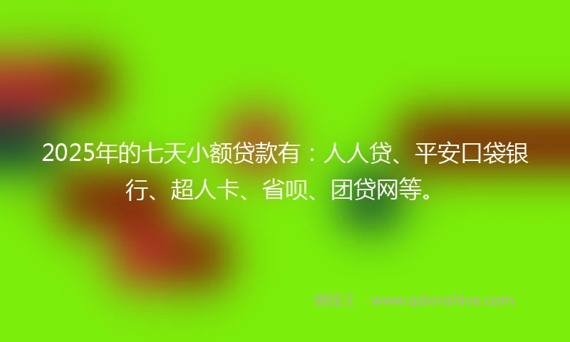 2025年的七天小额贷款有：人人贷、平安口袋银行、超人卡、省呗、团贷网等。