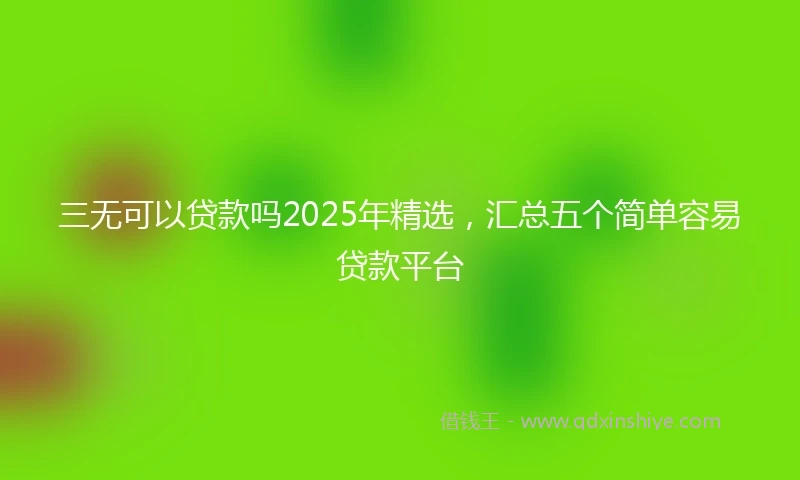 三无可以贷款吗2025年精选，汇总五个简单容易贷款平台