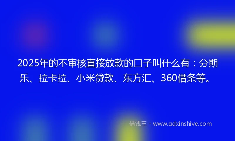 2025年的不审核直接放款的口子叫什么有：分期乐、拉卡拉、小米贷款、东方汇、360借条等。