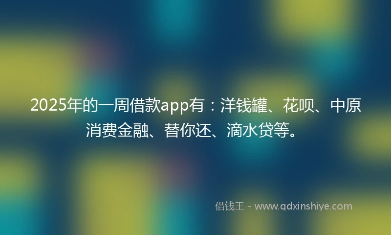 2025年的一周借款app有：洋钱罐、花呗、中原消费金融、替你还、滴水贷等。